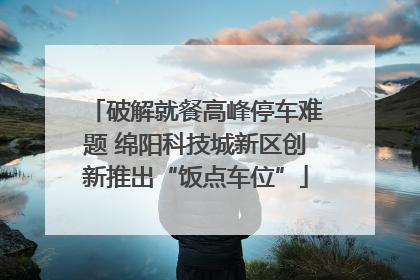破解就餐高峰停车难题 绵阳科技城新区创新推出“饭点车位”