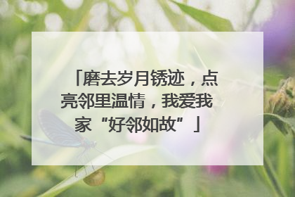 磨去岁月锈迹，点亮邻里温情，我爱我家“好邻如故”