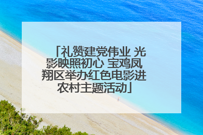 礼赞建党伟业 光影映照初心 宝鸡凤翔区举办红色电影进农村主题活动