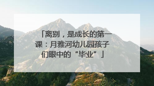 离别，是成长的第一课：月雅河幼儿园孩子们眼中的“毕业”