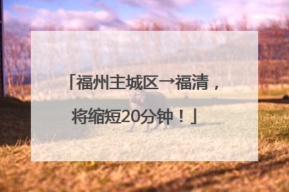福州主城区→福清，将缩短20分钟！