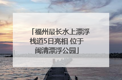 福州最长水上漂浮栈道5日亮相 位于闽清漂浮公园