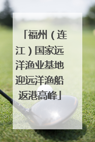 福州（连江）国家远洋渔业基地迎远洋渔船返港高峰