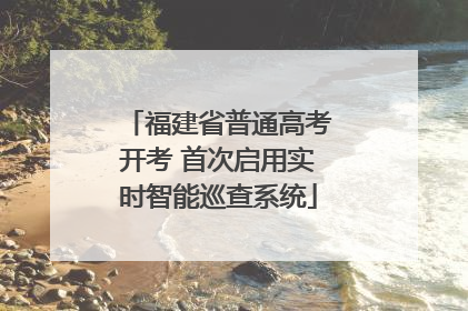 福建省普通高考开考 首次启用实时智能巡查系统