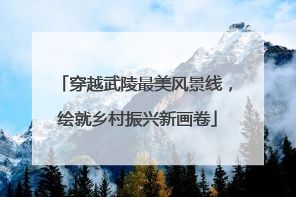 穿越武陵最美风景线，绘就乡村振兴新画卷