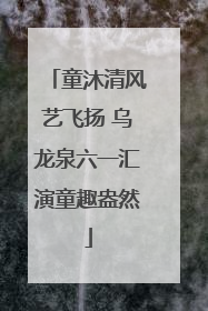 童沐清风艺飞扬 乌龙泉六一汇演童趣盎然