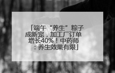 端午“养生”粽子成新宠，加工厂订单增长40%！中药师：养生效果有限