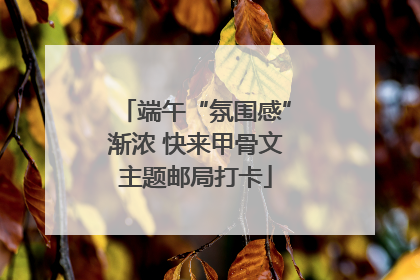 端午“氛围感”渐浓 快来甲骨文主题邮局打卡