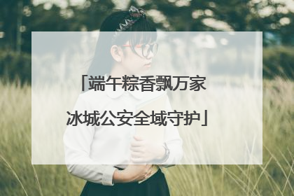 端午粽香飘万家 冰城公安全域守护
