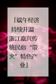 端午经济持续升温 浙江嘉兴传统民俗“带火”特色产业