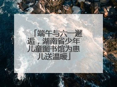 端午与六一邂逅，湖南省少年儿童图书馆为患儿送温暖