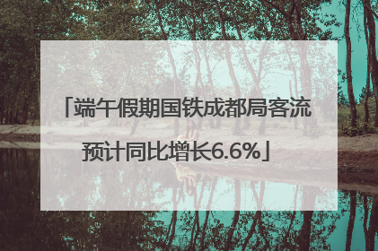 端午假期国铁成都局客流预计同比增长6.6%