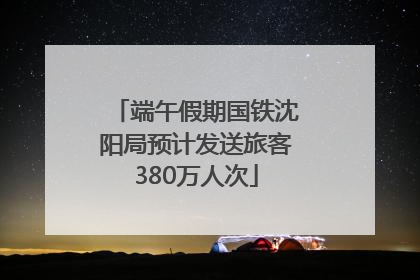 端午假期国铁沈阳局预计发送旅客380万人次