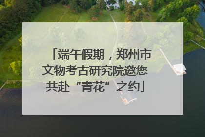 端午假期，郑州市文物考古研究院邀您共赴“青花”之约