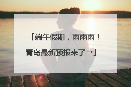 端午假期，雨雨雨！青岛最新预报来了→