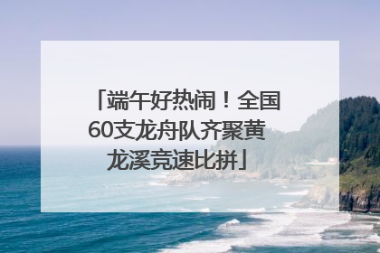 端午好热闹！全国60支龙舟队齐聚黄龙溪竞速比拼