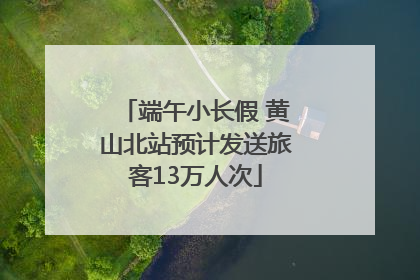 端午小长假 黄山北站预计发送旅客13万人次