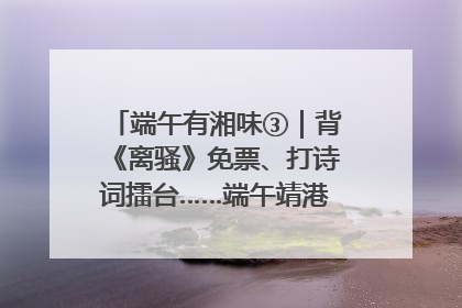 端午有湘味③｜背《离骚》免票、打诗词擂台……端午靖港古镇趣味多