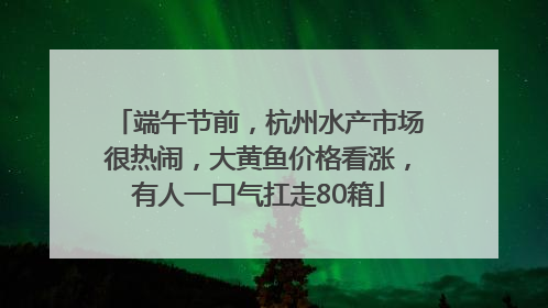 端午节前，杭州水产市场很热闹，大黄鱼价格看涨，有人一口气扛走80箱