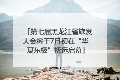 第七届黑龙江省旅发大会将于7月初在“华夏东极”抚远启幕