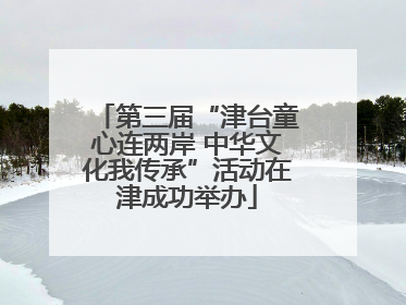 第三届“津台童心连两岸 中华文化我传承”活动在津成功举办