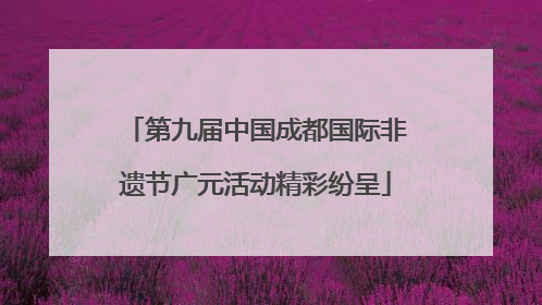 第九届中国成都国际非遗节广元活动精彩纷呈