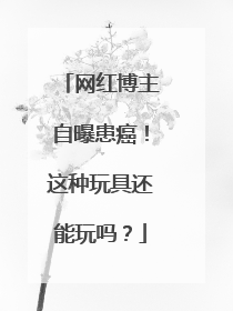网红博主自曝患癌！这种玩具还能玩吗？