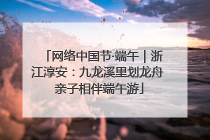 网络中国节·端午｜浙江淳安：九龙溪里划龙舟 亲子相伴端午游