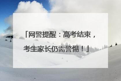 网警提醒：高考结束，考生家长仍需警惕！