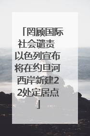 罔顾国际社会谴责 以色列宣布将在约旦河西岸新建22处定居点