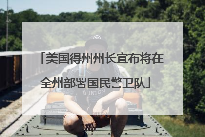 美国得州州长宣布将在全州部署国民警卫队