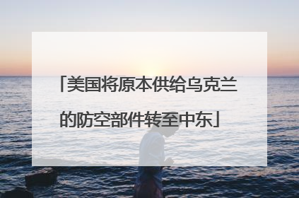 美国将原本供给乌克兰的防空部件转至中东