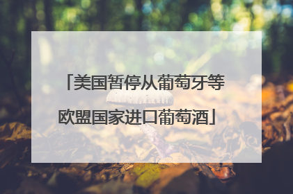 美国暂停从葡萄牙等欧盟国家进口葡萄酒