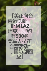 美正向台湾运送新一批M1A2坦克、“约有500名美军人员在台湾活动”，国防部回应