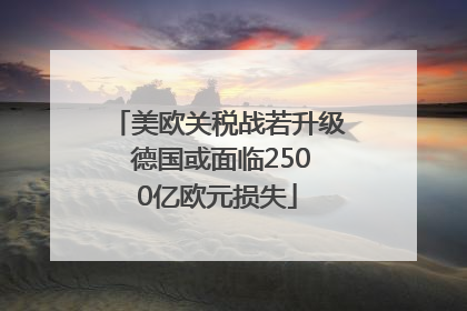 美欧关税战若升级 德国或面临2500亿欧元损失