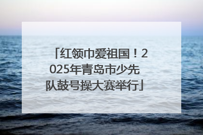 红领巾爱祖国！2025年青岛市少先队鼓号操大赛举行
