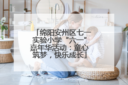 绵阳安州区七一实验小学“六一”嘉年华活动：童心筑梦，快乐成长
