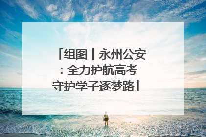 组图丨永州公安：全力护航高考 守护学子逐梦路