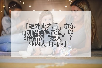 继外卖之后，京东再加码酒旅赛道，以3倍薪资“挖人”？业内人士回应