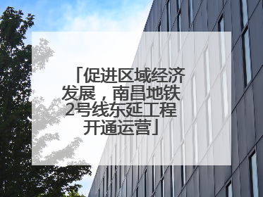 促进区域经济发展，南昌地铁2号线东延工程开通运营