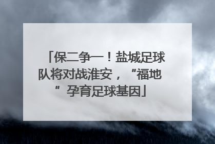 保二争一！盐城足球队将对战淮安，“福地”孕育足球基因