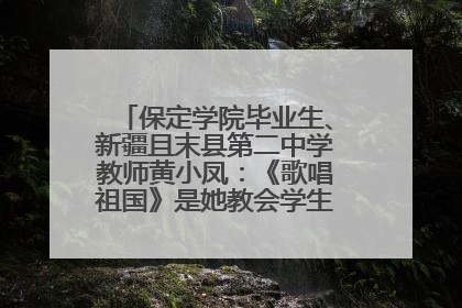保定学院毕业生、新疆且末县第二中学教师黄小凤：《歌唱祖国》是她教会学生的第一首歌