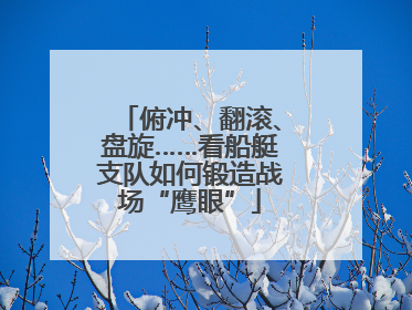 俯冲、翻滚、盘旋……看船艇支队如何锻造战场“鹰眼”