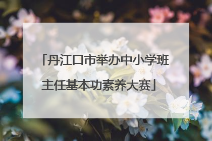 丹江口市举办中小学班主任基本功素养大赛