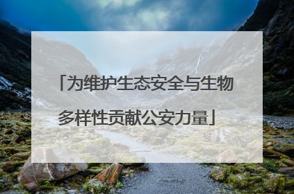 为维护生态安全与生物多样性贡献公安力量