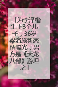 为李泽楷生下3个儿子，36岁梁洛施新恋情曝光，男方是《天龙八部》游坦之