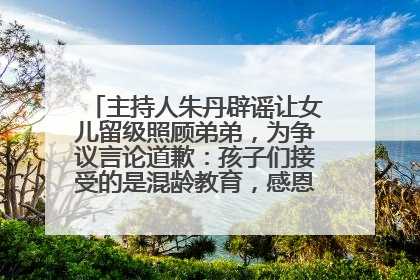 主持人朱丹辟谣让女儿留级照顾弟弟，为争议言论道歉：孩子们接受的是混龄教育，感恩每一条批评