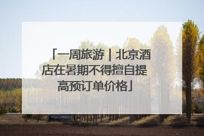 一周旅游｜北京酒店在暑期不得擅自提高预订单价格