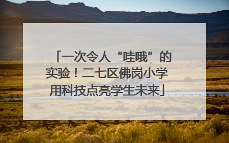 一次令人“哇哦”的实验！二七区佛岗小学用科技点亮学生未来