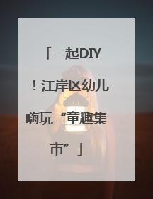 一起DIY！江岸区幼儿嗨玩“童趣集市”